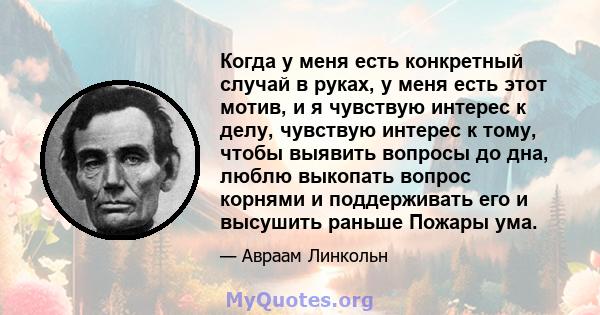 Когда у меня есть конкретный случай в руках, у меня есть этот мотив, и я чувствую интерес к делу, чувствую интерес к тому, чтобы выявить вопросы до дна, люблю выкопать вопрос корнями и поддерживать его и высушить раньше 