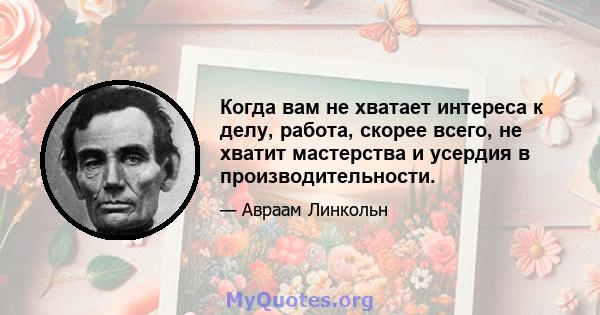 Когда вам не хватает интереса к делу, работа, скорее всего, не хватит мастерства и усердия в производительности.