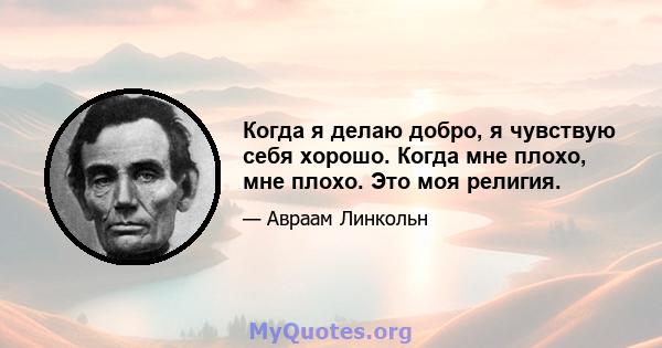 Когда я делаю добро, я чувствую себя хорошо. Когда мне плохо, мне плохо. Это моя религия.