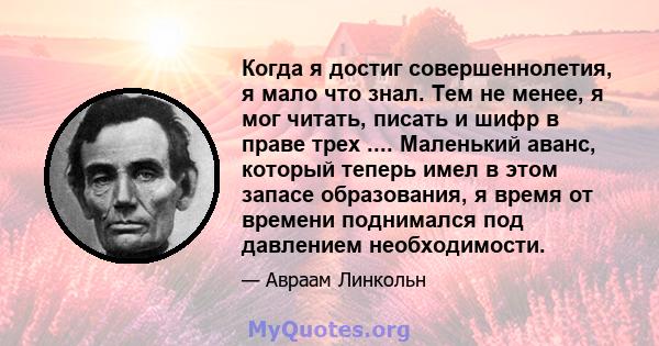 Когда я достиг совершеннолетия, я мало что знал. Тем не менее, я мог читать, писать и шифр в праве трех .... Маленький аванс, который теперь имел в этом запасе образования, я время от времени поднимался под давлением