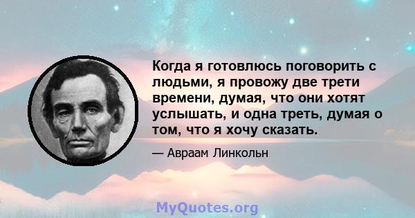 Когда я готовлюсь поговорить с людьми, я провожу две трети времени, думая, что они хотят услышать, и одна треть, думая о том, что я хочу сказать.