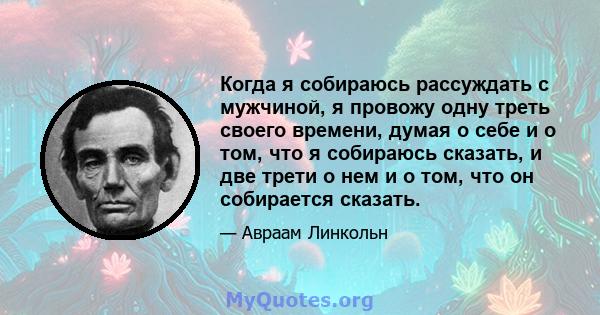 Когда я собираюсь рассуждать с мужчиной, я провожу одну треть своего времени, думая о себе и о том, что я собираюсь сказать, и две трети о нем и о том, что он собирается сказать.