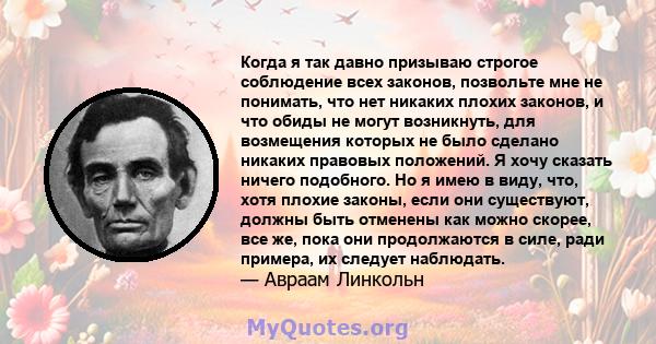 Когда я так давно призываю строгое соблюдение всех законов, позвольте мне не понимать, что нет никаких плохих законов, и что обиды не могут возникнуть, для возмещения которых не было сделано никаких правовых положений.