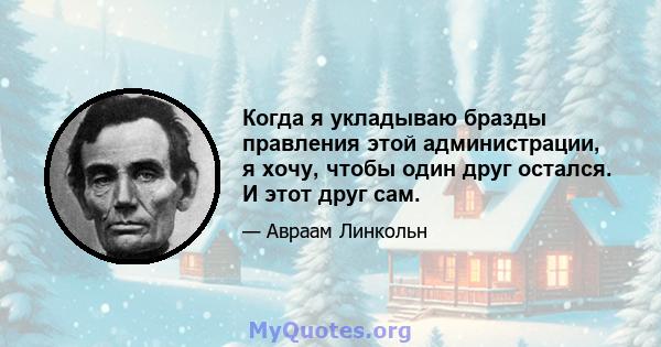 Когда я укладываю бразды правления этой администрации, я хочу, чтобы один друг остался. И этот друг сам.