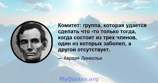 Комитет: группа, которая удается сделать что -то только тогда, когда состоит из трех членов, один из которых заболел, а другой отсутствует.