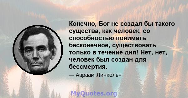 Конечно, Бог не создал бы такого существа, как человек, со способностью понимать бесконечное, существовать только в течение дня! Нет, нет, человек был создан для бессмертия.