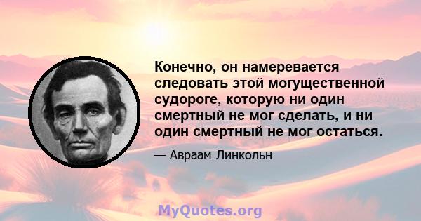 Конечно, он намеревается следовать этой могущественной судороге, которую ни один смертный не мог сделать, и ни один смертный не мог остаться.