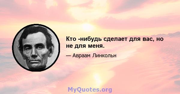 Кто -нибудь сделает для вас, но не для меня.