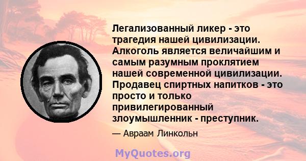 Легализованный ликер - это трагедия нашей цивилизации. Алкоголь является величайшим и самым разумным проклятием нашей современной цивилизации. Продавец спиртных напитков - это просто и только привилегированный