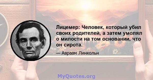 Лицемер: Человек, который убил своих родителей, а затем умолял о милости на том основании, что он сирота.