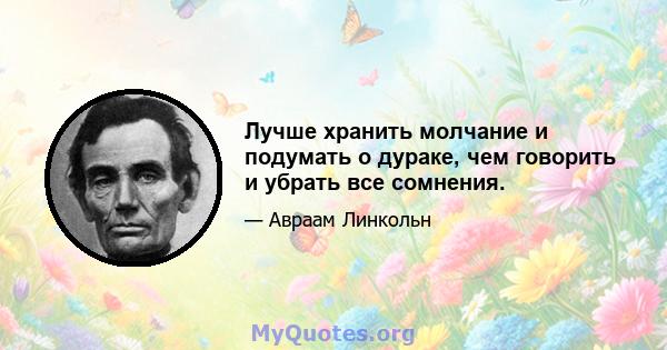 Лучше хранить молчание и подумать о дураке, чем говорить и убрать все сомнения.