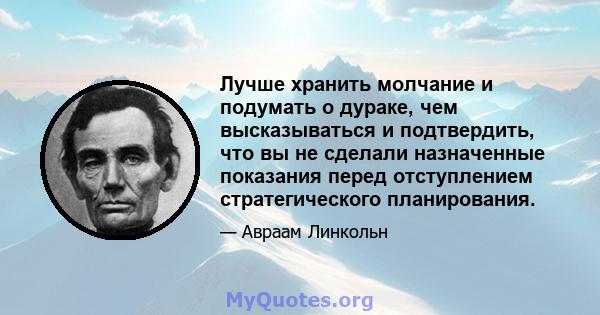 Лучше хранить молчание и подумать о дураке, чем высказываться и подтвердить, что вы не сделали назначенные показания перед отступлением стратегического планирования.