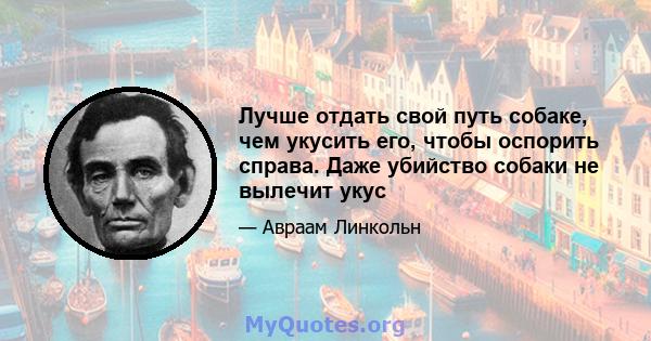 Лучше отдать свой путь собаке, чем укусить его, чтобы оспорить справа. Даже убийство собаки не вылечит укус