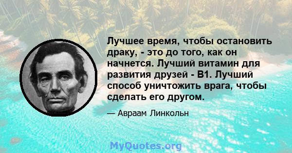 Лучшее время, чтобы остановить драку, - это до того, как он начнется. Лучший витамин для развития друзей - B1. Лучший способ уничтожить врага, чтобы сделать его другом.