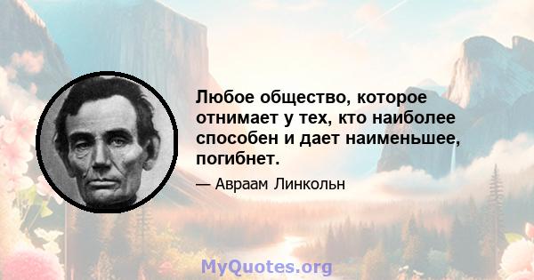 Любое общество, которое отнимает у тех, кто наиболее способен и дает наименьшее, погибнет.