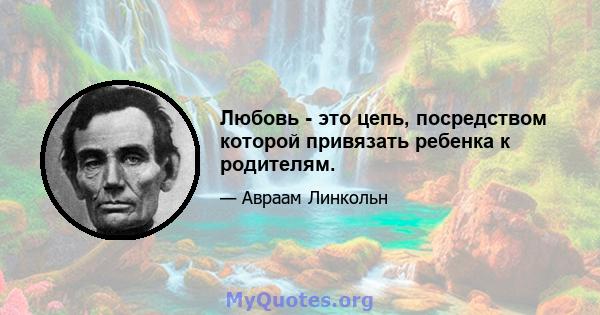 Любовь - это цепь, посредством которой привязать ребенка к родителям.