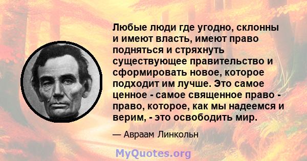 Любые люди где угодно, склонны и имеют власть, имеют право подняться и стряхнуть существующее правительство и сформировать новое, которое подходит им лучше. Это самое ценное - самое священное право - право, которое, как 