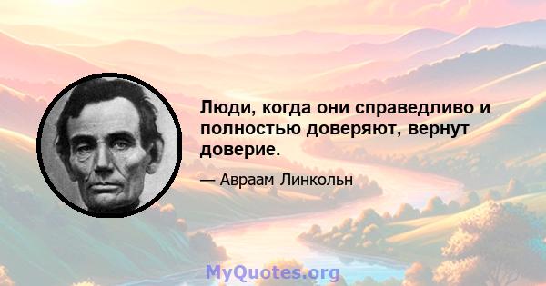 Люди, когда они справедливо и полностью доверяют, вернут доверие.