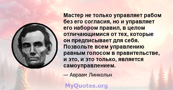 Мастер не только управляет рабом без его согласия, но и управляет его набором правил, в целом отличающимися от тех, которые он предписывает для себя. Позвольте всем управлению равным голосом в правительстве, и это, и