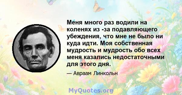 Меня много раз водили на коленях из -за подавляющего убеждения, что мне не было ни куда идти. Моя собственная мудрость и мудрость обо всех меня казались недостаточными для этого дня.