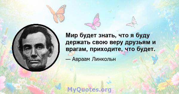 Мир будет знать, что я буду держать свою веру друзьям и врагам, приходите, что будет.