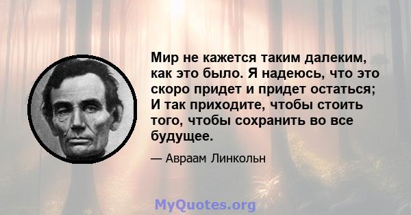 Мир не кажется таким далеким, как это было. Я надеюсь, что это скоро придет и придет остаться; И так приходите, чтобы стоить того, чтобы сохранить во все будущее.