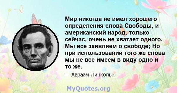 Мир никогда не имел хорошего определения слова Свободы, и американский народ, только сейчас, очень не хватает одного. Мы все заявляем о свободе; Но при использовании того же слова мы не все имеем в виду одно и то же.