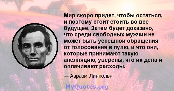 Мир скоро придет, чтобы остаться, и поэтому стоит стоить во все будущее. Затем будет доказано, что среди свободных мужчин не может быть успешной обращения от голосования в пулю, и что они, которые принимают такую