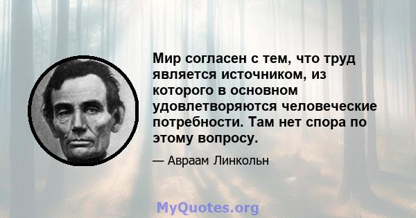 Мир согласен с тем, что труд является источником, из которого в основном удовлетворяются человеческие потребности. Там нет спора по этому вопросу.