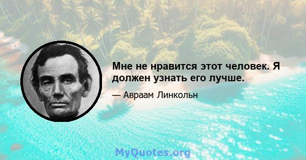 Мне не нравится этот человек. Я должен узнать его лучше.