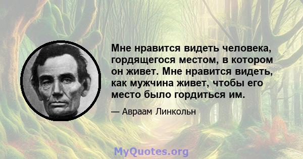 Мне нравится видеть человека, гордящегося местом, в котором он живет. Мне нравится видеть, как мужчина живет, чтобы его место было гордиться им.