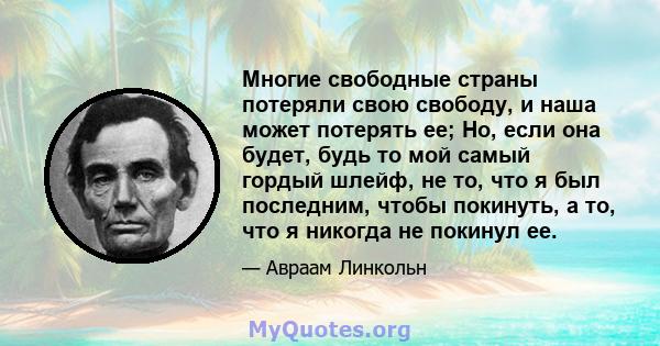 Многие свободные страны потеряли свою свободу, и наша может потерять ее; Но, если она будет, будь то мой самый гордый шлейф, не то, что я был последним, чтобы покинуть, а то, что я никогда не покинул ее.