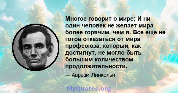 Многое говорит о мире; И ни один человек не желает мира более горячим, чем я. Все еще не готов отказаться от мира профсоюза, который, как достигнут, не могло быть большим количеством продолжительности.