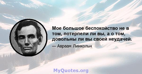 Мое большое беспокойство не в том, потерпели ли вы, а о том, довольны ли вы своей неудачей.