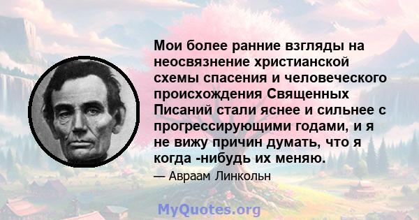 Мои более ранние взгляды на неосвязнение христианской схемы спасения и человеческого происхождения Священных Писаний стали яснее и сильнее с прогрессирующими годами, и я не вижу причин думать, что я когда -нибудь их