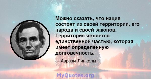 Можно сказать, что нация состоят из своей территории, его народа и своей законов. Территория является единственной частью, которая имеет определенную долговечность.