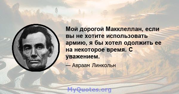 Мой дорогой Макклеллан, если вы не хотите использовать армию, я бы хотел одолжить ее на некоторое время. С уважением.