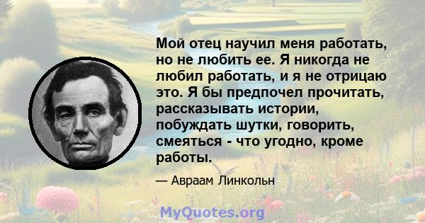 Мой отец научил меня работать, но не любить ее. Я никогда не любил работать, и я не отрицаю это. Я бы предпочел прочитать, рассказывать истории, побуждать шутки, говорить, смеяться - что угодно, кроме работы.