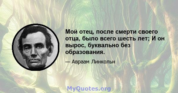 Мой отец, после смерти своего отца, было всего шесть лет; И он вырос, буквально без образования.