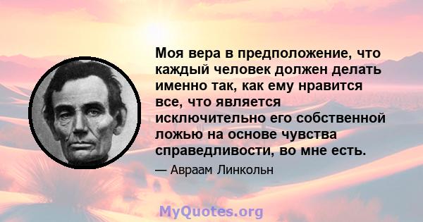 Моя вера в предположение, что каждый человек должен делать именно так, как ему нравится все, что является исключительно его собственной ложью на основе чувства справедливости, во мне есть.