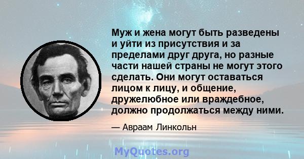 Муж и жена могут быть разведены и уйти из присутствия и за пределами друг друга, но разные части нашей страны не могут этого сделать. Они могут оставаться лицом к лицу, и общение, дружелюбное или враждебное, должно