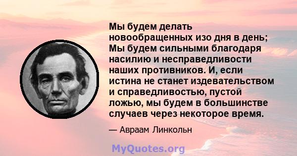 Мы будем делать новообращенных изо дня в день; Мы будем сильными благодаря насилию и несправедливости наших противников. И, если истина не станет издевательством и справедливостью, пустой ложью, мы будем в большинстве