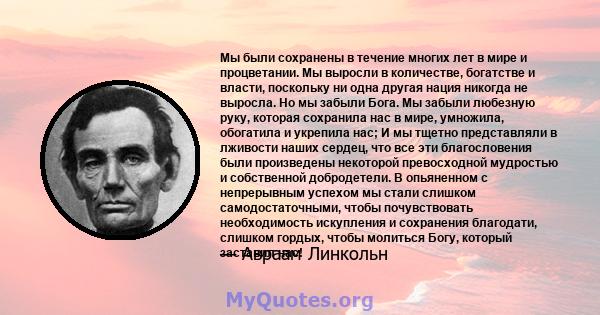 Мы были сохранены в течение многих лет в мире и процветании. Мы выросли в количестве, богатстве и власти, поскольку ни одна другая нация никогда не выросла. Но мы забыли Бога. Мы забыли любезную руку, которая сохранила