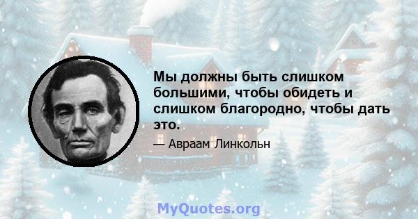 Мы должны быть слишком большими, чтобы обидеть и слишком благородно, чтобы дать это.