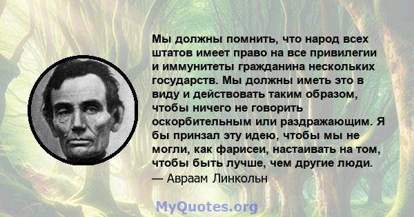 Мы должны помнить, что народ всех штатов имеет право на все привилегии и иммунитеты гражданина нескольких государств. Мы должны иметь это в виду и действовать таким образом, чтобы ничего не говорить оскорбительным или