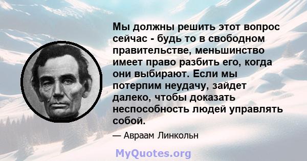 Мы должны решить этот вопрос сейчас - будь то в свободном правительстве, меньшинство имеет право разбить его, когда они выбирают. Если мы потерпим неудачу, зайдет далеко, чтобы доказать неспособность людей управлять