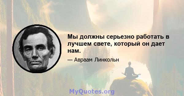 Мы должны серьезно работать в лучшем свете, который он дает нам.