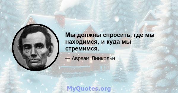 Мы должны спросить, где мы находимся, и куда мы стремимся.