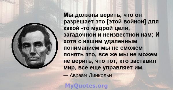 Мы должны верить, что он разрешает это [этой войной] для какой -то мудрой цели, загадочной и неизвестной нам; И хотя с нашим удаленным пониманием мы не сможем понять это, все же мы не можем не верить, что тот, кто