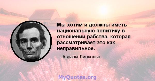 Мы хотим и должны иметь национальную политику в отношении рабства, которая рассматривает это как неправильное.